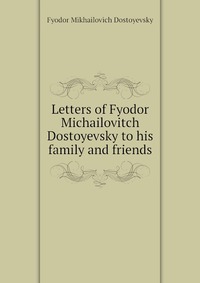 Letters of Fyodor Michailovitch Dostoyevsky to his family and friends