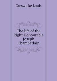 The life of the Right Honourable Joseph Chamberlain