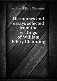 Discourses and essays selected from the writings of William Ellery Channing