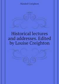 Historical lectures and addresses. Edited by Louise Creighton