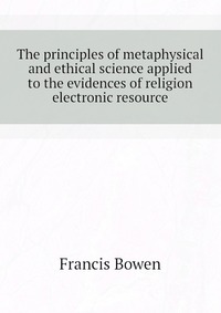 The principles of metaphysical and ethical science applied to the evidences of religion electronic resource