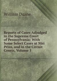 Reports of Cases Adjudged in the Supreme Court of Pennsylvania: With Some Select Cases at Nisi Prius, and in the Circuit Courts, Volume 1