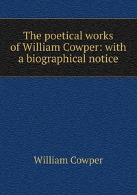 The poetical works of William Cowper: with a biographical notice