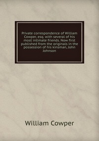 Private correspondence of William Cowper, esq. with several of his most intimate friends. Now first published from the originals in the possession of his kinsman, John Johnson