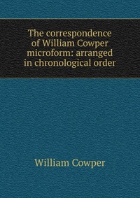 The correspondence of William Cowper microform: arranged in chronological order