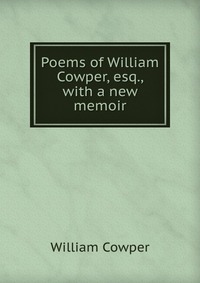 Poems of William Cowper, esq., with a new memoir