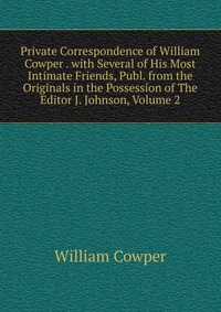 Private Correspondence of William Cowper . with Several of His Most Intimate Friends, Publ. from the Originals in the Possession of The Editor J. Johnson, Volume 2