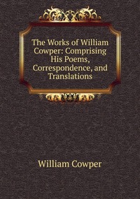 The Works of William Cowper: Comprising His Poems, Correspondence, and Translations