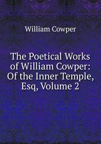 The Poetical Works of William Cowper: Of the Inner Temple, Esq, Volume 2