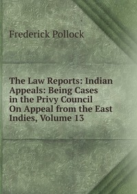 The Law Reports: Indian Appeals: Being Cases in the Privy Council On Appeal from the East Indies, Volume 13