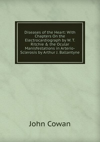 Diseases of the Heart: With Chapters On the Electrocardiograph by W. T. Ritchie & the Ocular Manisfestations in Arterio-Sclerosis by Arthur J. Ballantyne