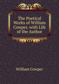 The Poetical Works of William Cowper. with Life of the Author