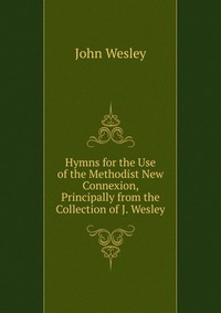 Hymns for the Use of the Methodist New Connexion, Principally from the Collection of J. Wesley