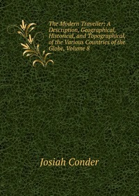 The Modern Traveller: A Description, Geographical, Historical, and Topographical, of the Various Countries of the Globe, Volume 8