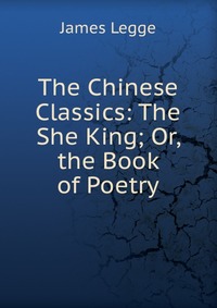 The Chinese Classics: The She King; Or, the Book of Poetry