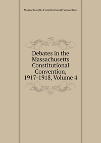 Debates in the Massachusetts Constitutional Convention, 1917-1918, Volume 4