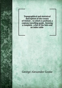 Topographical and statistical description of the county of Oxford .: to which is prefixed, a copions travelling guide . forming a complete . a list of the fairs and an index table