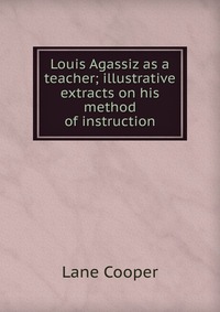 Louis Agassiz as a teacher; illustrative extracts on his method of instruction