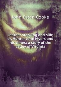 Leather stocking and silk; or, Hunter John Myers and his times: a story of the valley of Virginia