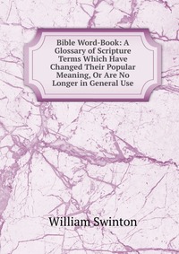 Bible Word-Book: A Glossary of Scripture Terms Which Have Changed Their Popular Meaning, Or Are No Longer in General Use