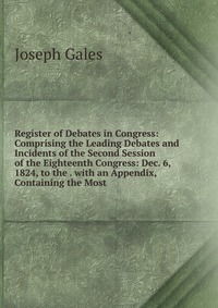 Register of Debates in Congress: Comprising the Leading Debates and Incidents of the Second Session of the Eighteenth Congress: Dec. 6, 1824, to the . with an Appendix, Containing the Most