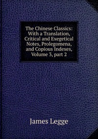 The Chinese Classics: With a Translation, Critical and Exegetical Notes, Prolegomena, and Copious Indexes, Volume 3, part 2