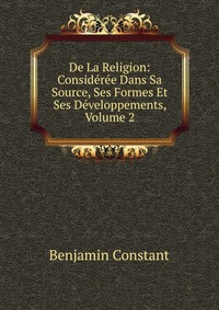 De La Religion: Consideree Dans Sa Source, Ses Formes Et Ses Developpements, Volume 2