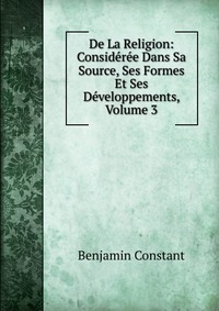 De La Religion: Consideree Dans Sa Source, Ses Formes Et Ses Developpements, Volume 3