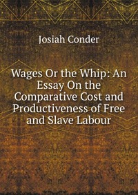 Wages Or the Whip: An Essay On the Comparative Cost and Productiveness of Free and Slave Labour