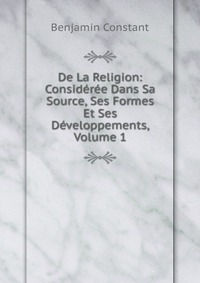 De La Religion: Consideree Dans Sa Source, Ses Formes Et Ses Developpements, Volume 1