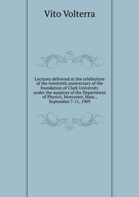 Lectures delivered at the celebration of the twentieth anniversary of the foundation of Clark University under the auspices of the Department of Physics, Worcester, Mass., September 7-11, 190