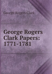 George Rogers Clark Papers: 1771-1781