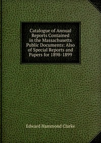 Catalogue of Annual Reports Contained in the Massachusetts Public Documents: Also of Special Reports and Papers for 1898-1899