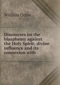 Discourses on the blasphemy against the Holy Spirit; divine influence and its connexion with