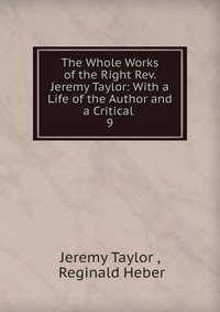 The Whole Works of the Right Rev. Jeremy Taylor: With a Life of the Author and a Critical