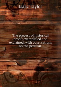 The process of historical proof; exemplified and explained, with observations on the peculiar