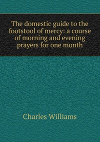 The domestic guide to the footstool of mercy: a course of morning and evening prayers for one month