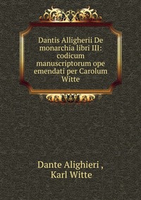 Dantis Alligherii De monarchia libri III: codicum manuscriptorum ope emendati per Carolum Witte