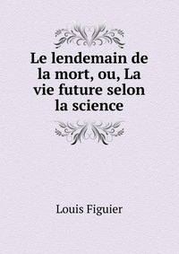 Le lendemain de la mort, ou, La vie future selon la science