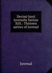 Decimi Junii Juvenalis Satirae XIII.: Thirteen satires of Juvenal