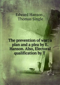 The prevention of war: a plan and a plea by E. Hanson. Also, Electoral qualification by T