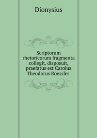 Scriptorum rhetoricorum fragmenta collegit, disposuit, praefatus est Carolus Theodorus Roessler