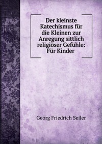 Der kleinste Katechismus fur die Kleinen zur Anregung sittlich religioser Gefuhle