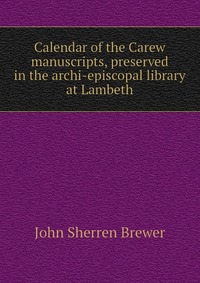 Calendar of the Carew manuscripts, preserved in the archi-episcopal library at Lambeth