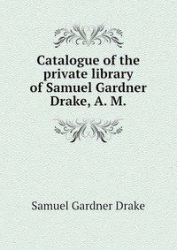 Catalogue of the private library of Samuel Gardner Drake, A. M