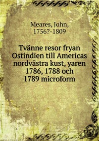 Tvanne resor fryan Ostindien till Americas nordvastra kust, yaren 1786, 1788 och 1789 microform