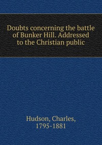 Doubts concerning the battle of Bunker Hill. Addressed to the Christian public