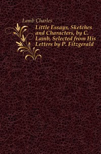 Little Essays, Sketches and Characters, by C. Lamb, Selected from His Letters by P. Fitzgerald