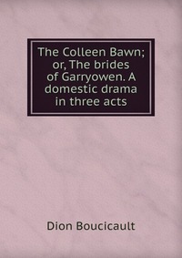 The Colleen Bawn; or, The brides of Garryowen. A domestic drama in three acts