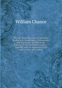 The Law Relating to Interrogatories, Production, Inspection of Documents and Discovery: As Well in the Superior As in the Inferior Courts : Together with an Appendix of the Acts, Forms, and O